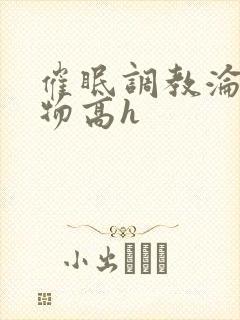 催眠调教沦为玩物高h