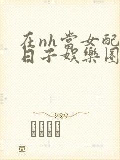 在nh当女配的日子娱乐圈