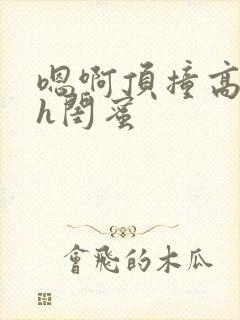 嗯啊顶撞高潮了h闺蜜