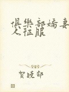 俱乐部娇妻被黑人征服