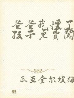 爸爸我怀了你的孩子免费阅读