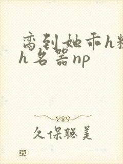 脔到她乖h粗话h名器np