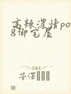 高辣浓情po18御宅屋