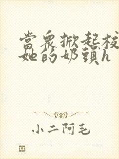 当众掀起校服揉她的奶头h