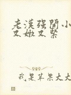 老汉强开小嫩苞又嫩又紧