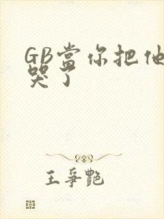 GB当你把他抄哭了