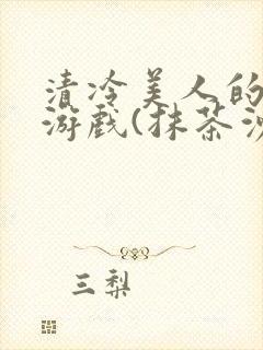 清冷美人的神奇游戏(抹茶沙冰)全文阅读