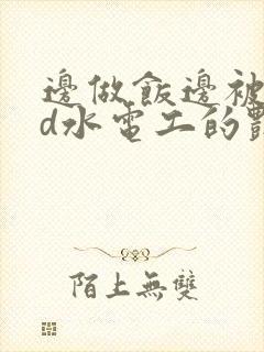 边做饭边被躁bd水电工的艳遇