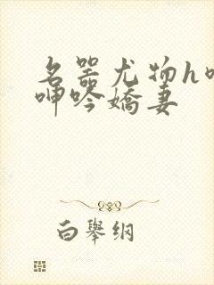 名器尤物h喷汁呻吟娇妻