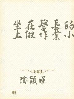 坐在学长的巨大上做作业小说