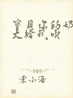 宝贝你的奶可真大给我吃