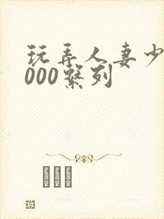 玩弄人妻少妇1000系列