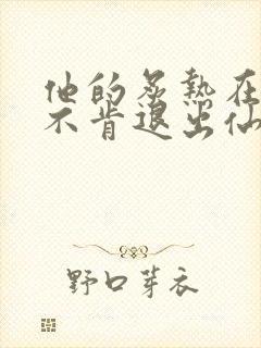 他的炙热在我那不肯退出仙侠