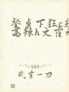 餐桌下狂c亲女高辣h文霍水