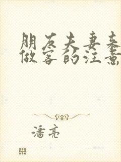 朋友夫妻来我家做客的注意事项