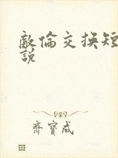 敌伦交换短篇小说