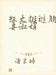 粗大挺进朋友人妻淑娟