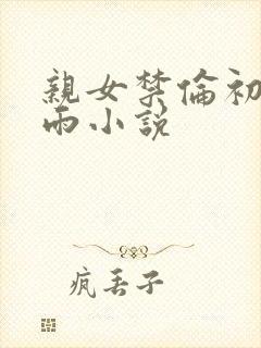 亲女禁伦初尝云雨小说