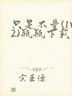 只是不爱(1V2)瓶瓶下载封面