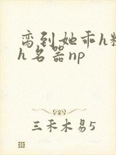 脔到她乖h粗话h名器np