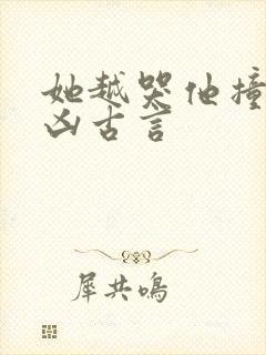 她越哭他撞得越凶古言