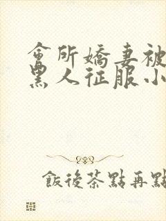 会所娇妻被多个黑人征服小说