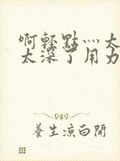 啊轻点灬太粗嗯太深了用力电影封面