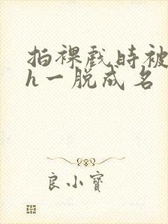 拍裸戏时被c了h一脱成名