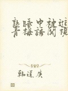 熟睡中被进了H青梅诱哄视频封面