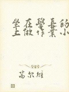 坐在学长的巨大上做作业小说