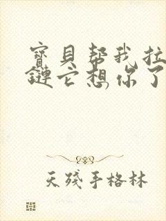 宝贝帮我拉开拉链它想你了