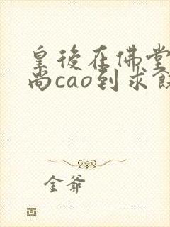 皇后在佛堂被和尚cao到求饶