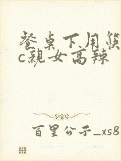 餐桌下用筷子狂c亲女高辣