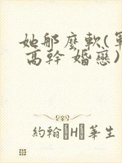 她那么软(军婚 高干 婚恋)完结