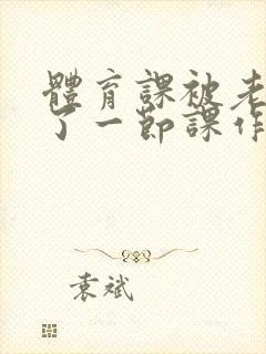 体育课被老师C了一节课作文