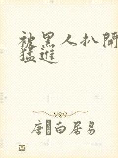 被黑人扒开双腿猛进