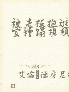 被老板抱进办公室糟蹋视频