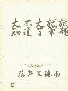 大不大试试不就知道了笔趣阁