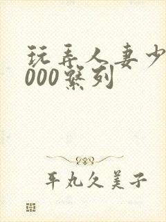 玩弄人妻少妇1000系列