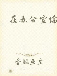 在办公室伦流澡