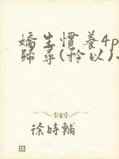 娇生惯养4ph归寻(矜以)小说免费阅读