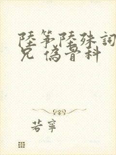 陆筝陆殊词 养兄 伪骨科