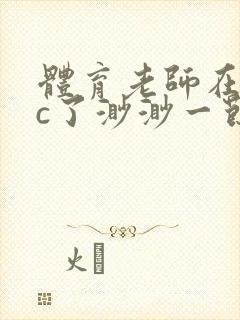 体育老师在单杠c了渺渺一节课