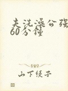 夫洗澡公强我了60分钟