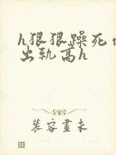 h狠狠躁死你h出轨高h