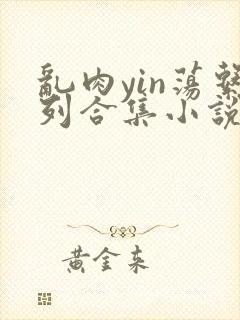 乱肉yin荡系列合集小说