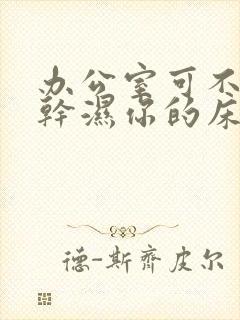 办公室可不可以干湿你的床垫