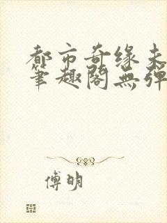 都市奇缘未删节笔趣阁无弹窗