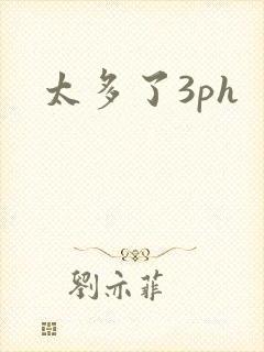 太多了3ph