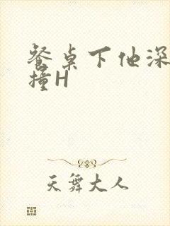 餐桌下他深深顶撞H